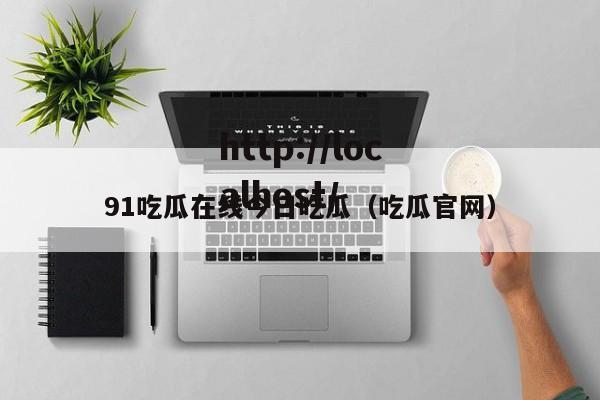 91吃瓜在线今日吃瓜（吃瓜官网）